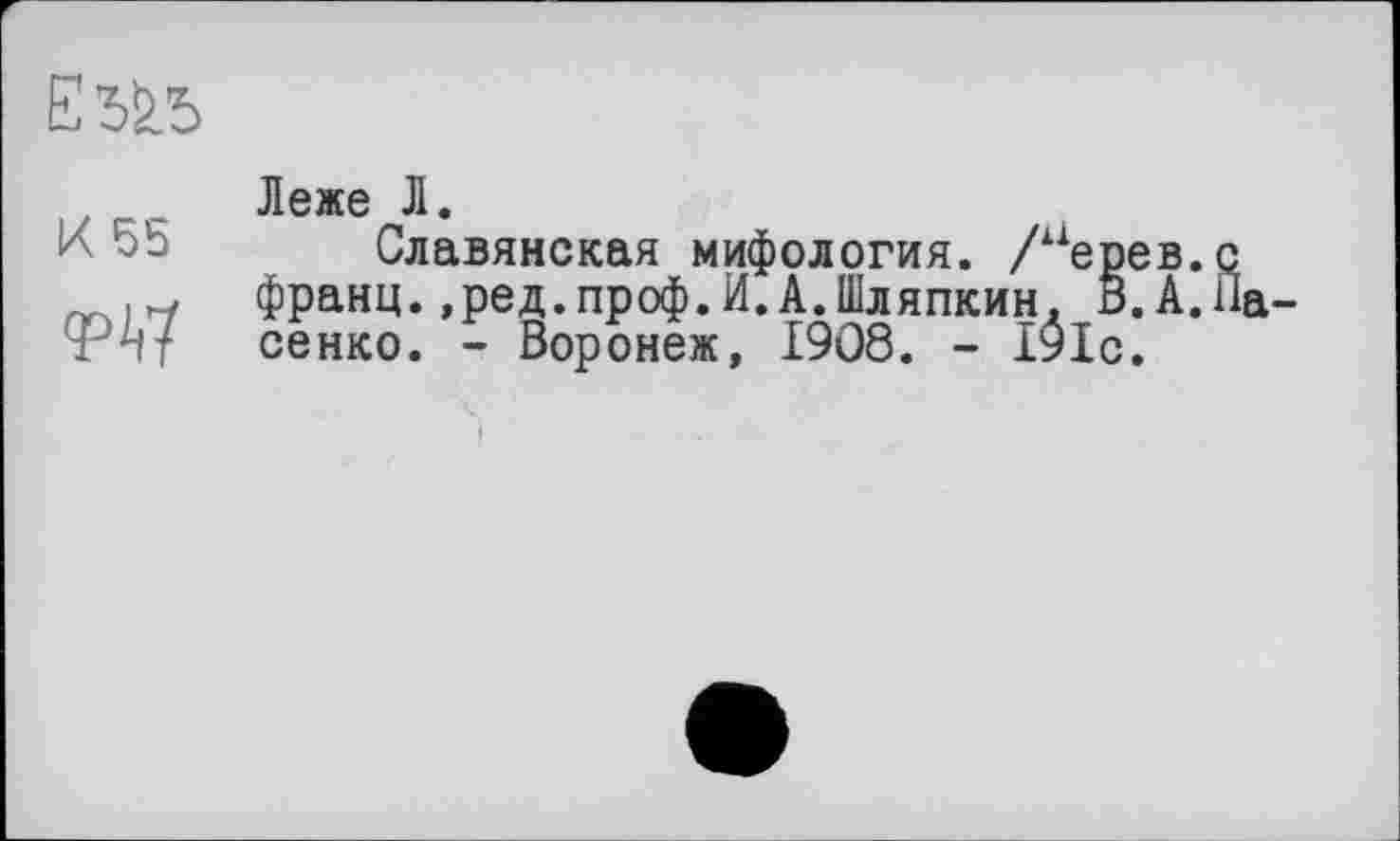 ﻿Леже Л.
Славянская мифология. /иерев. франц.»ред.проф.И.А.Шляпкин, б.А. сенко. - Воронеж, 1908. - 191с.